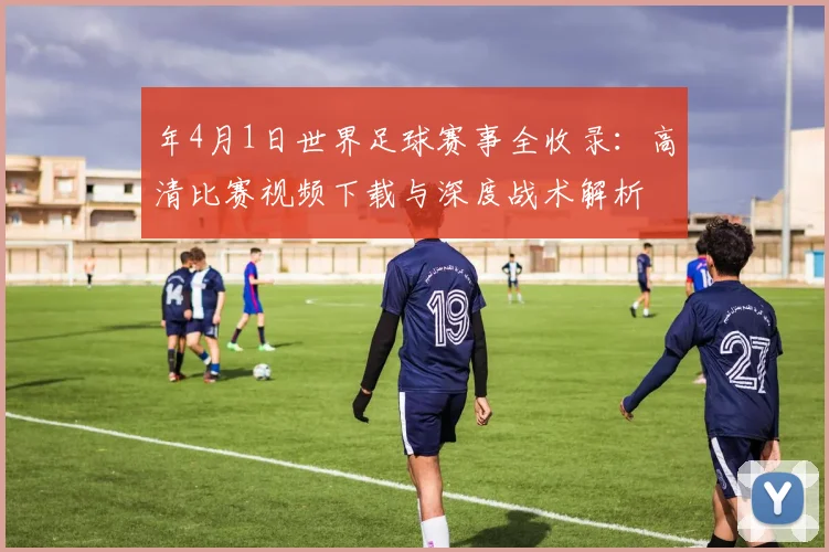 年4月1日世界足球赛事全收录:高清比赛视频下载与深度战术解析