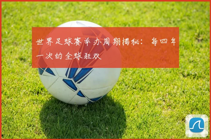世界足球赛举办周期揭秘：每四年一次的全球狂欢