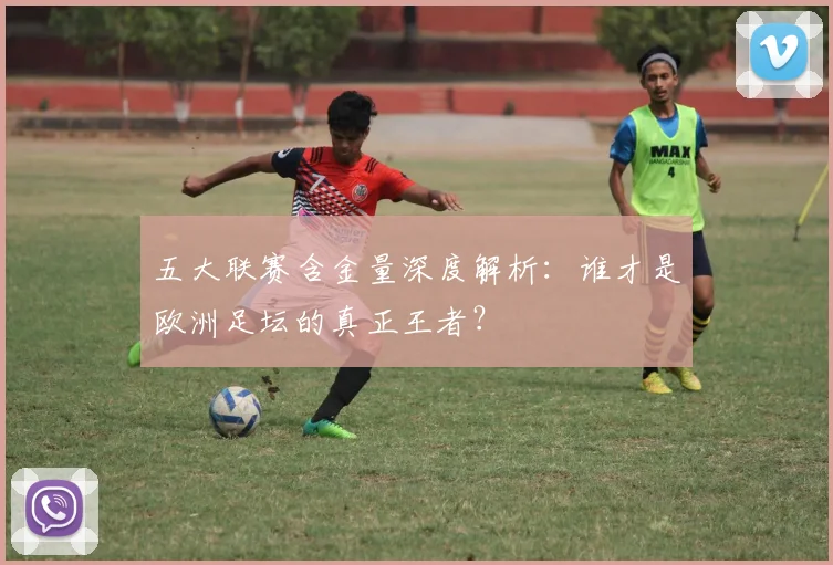 五大联赛含金量深度解析：谁才是欧洲足坛的真正王者？