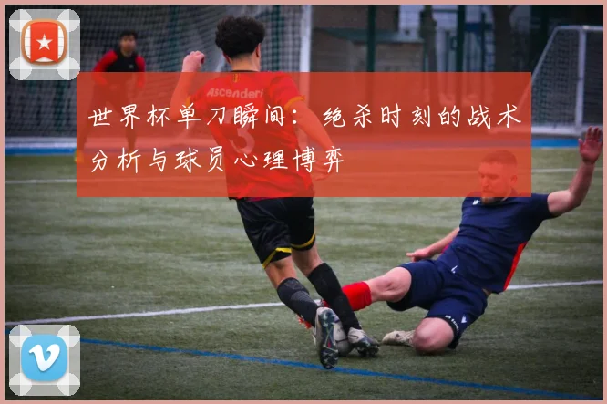 世界杯单刀瞬间:绝杀时刻的战术分析与球员心理博弈