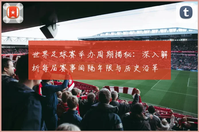 世界足球赛举办周期揭秘：深入解析每届赛事间隔年限与历史沿革