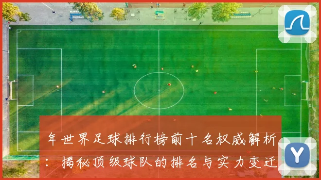 年世界足球排行榜前十名权威解析:揭秘顶级球队的排名与实力变迁