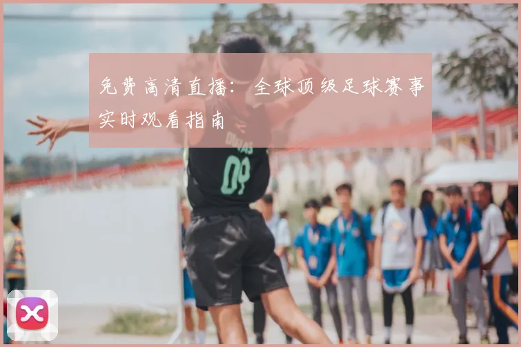 免费高清直播:全球顶级足球赛事实时观看指南