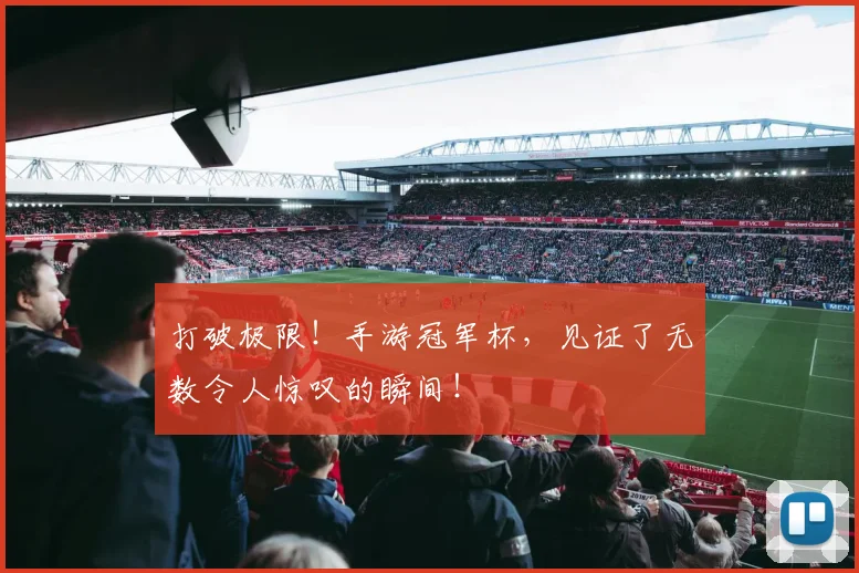 打破极限！手游冠军杯，见证了无数令人惊叹的瞬间！