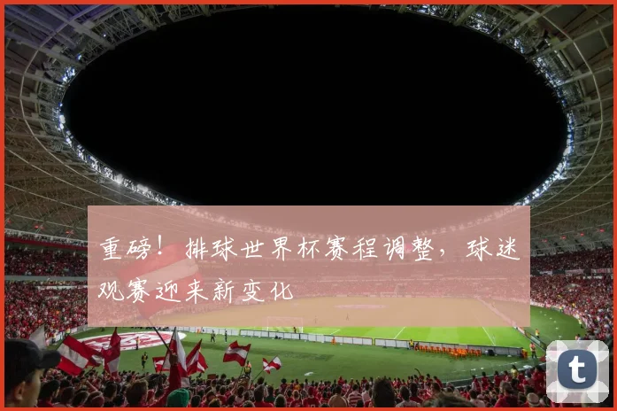 重磅!排球世界杯赛程调整,球迷观赛迎来新变化