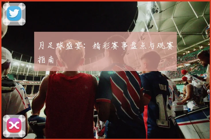 月足球盛宴：精彩赛事盘点与观赛指南